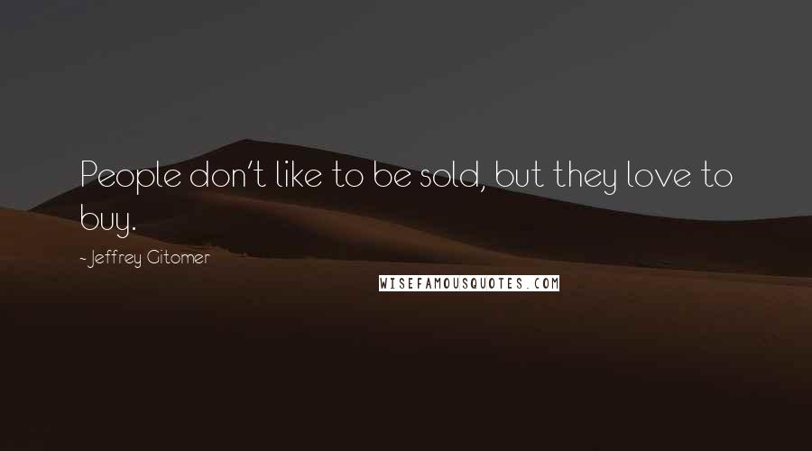 Jeffrey Gitomer Quotes: People don't like to be sold, but they love to buy.