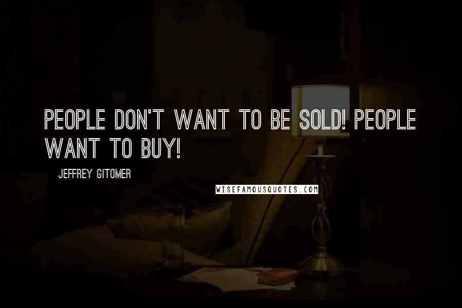 Jeffrey Gitomer Quotes: People don't want to be sold! People want to buy!