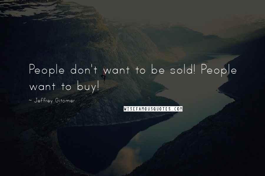 Jeffrey Gitomer Quotes: People don't want to be sold! People want to buy!