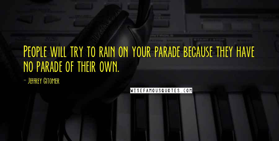 Jeffrey Gitomer Quotes: People will try to rain on your parade because they have no parade of their own.