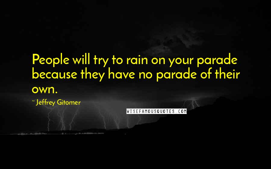 Jeffrey Gitomer Quotes: People will try to rain on your parade because they have no parade of their own.