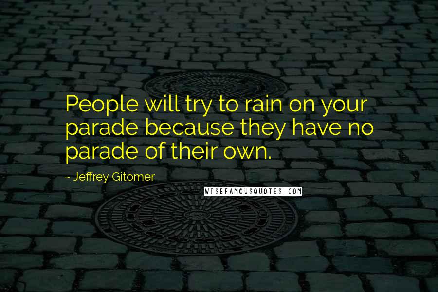 Jeffrey Gitomer Quotes: People will try to rain on your parade because they have no parade of their own.