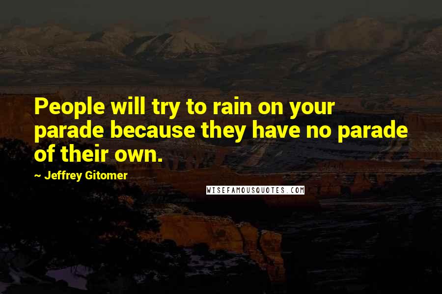 Jeffrey Gitomer Quotes: People will try to rain on your parade because they have no parade of their own.