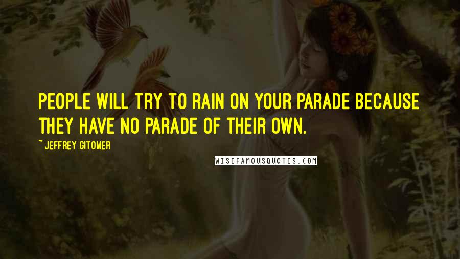 Jeffrey Gitomer Quotes: People will try to rain on your parade because they have no parade of their own.