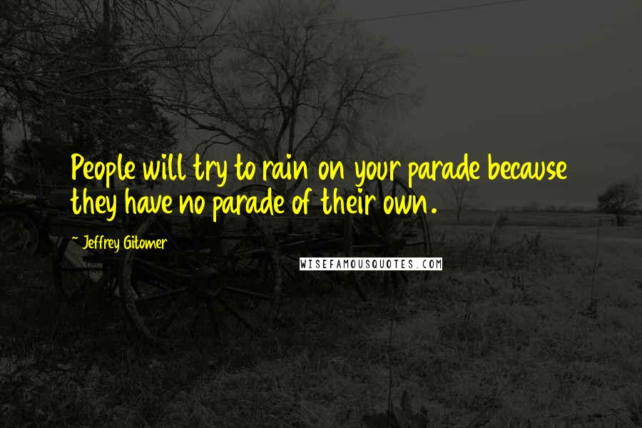 Jeffrey Gitomer Quotes: People will try to rain on your parade because they have no parade of their own.