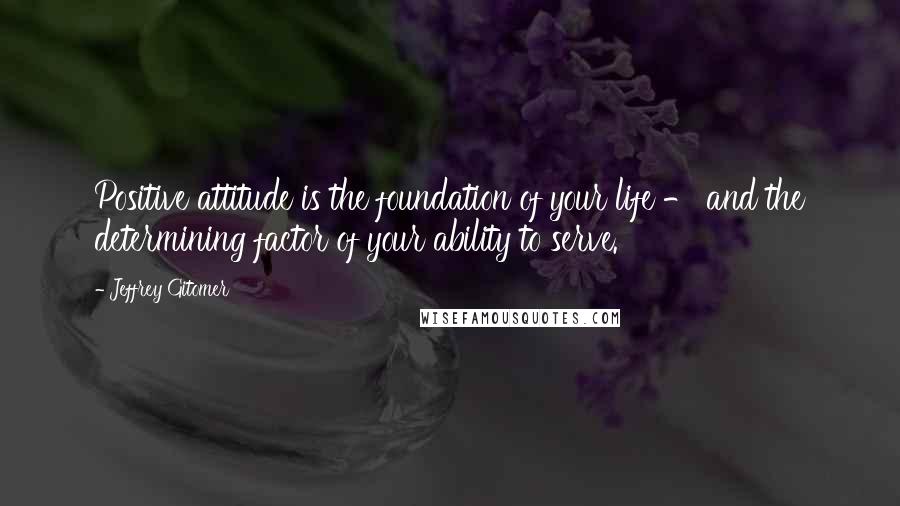 Jeffrey Gitomer Quotes: Positive attitude is the foundation of your life - and the determining factor of your ability to serve.