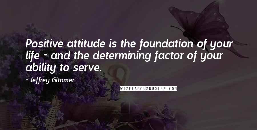 Jeffrey Gitomer Quotes: Positive attitude is the foundation of your life - and the determining factor of your ability to serve.