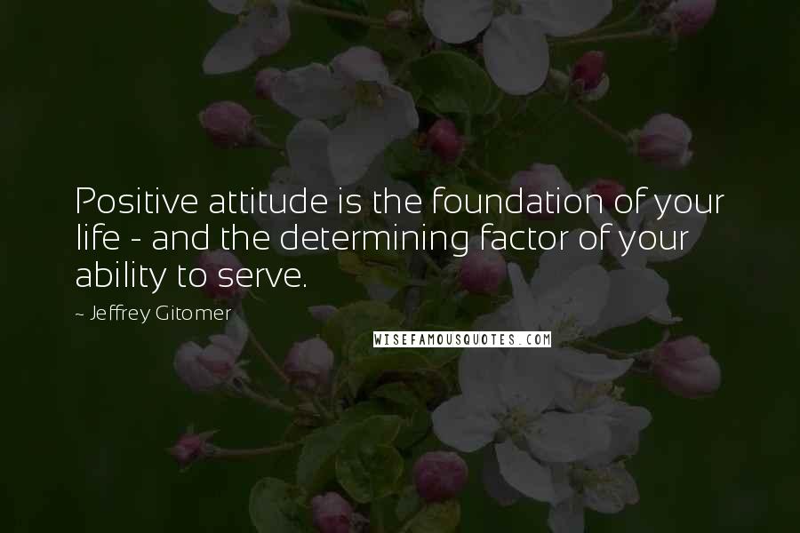 Jeffrey Gitomer Quotes: Positive attitude is the foundation of your life - and the determining factor of your ability to serve.