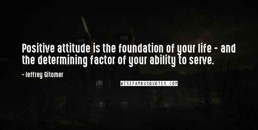 Jeffrey Gitomer Quotes: Positive attitude is the foundation of your life - and the determining factor of your ability to serve.