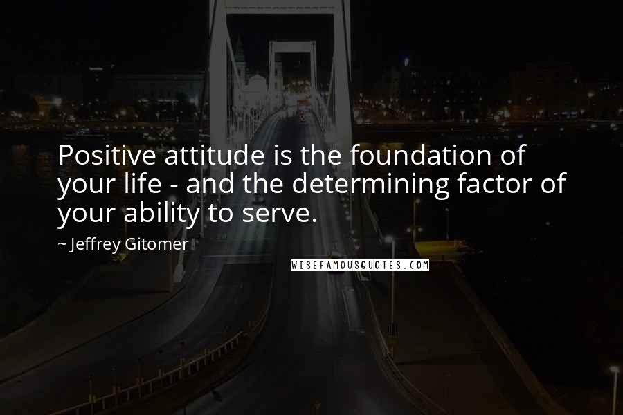 Jeffrey Gitomer Quotes: Positive attitude is the foundation of your life - and the determining factor of your ability to serve.