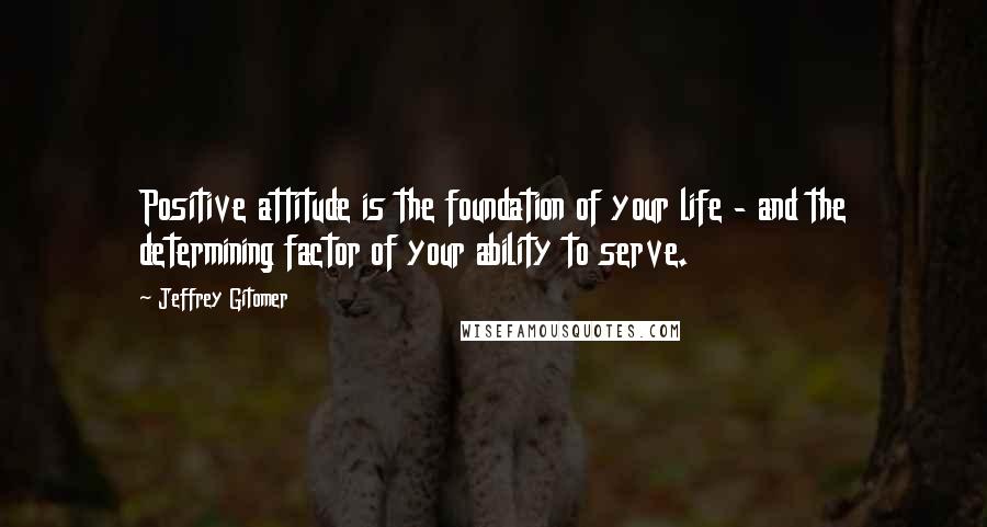 Jeffrey Gitomer Quotes: Positive attitude is the foundation of your life - and the determining factor of your ability to serve.