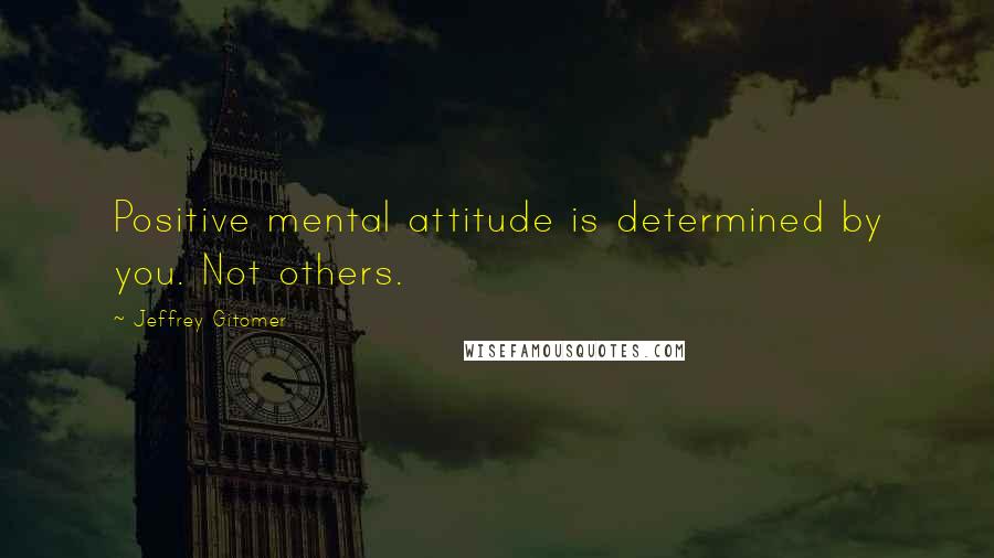 Jeffrey Gitomer Quotes: Positive mental attitude is determined by you. Not others.