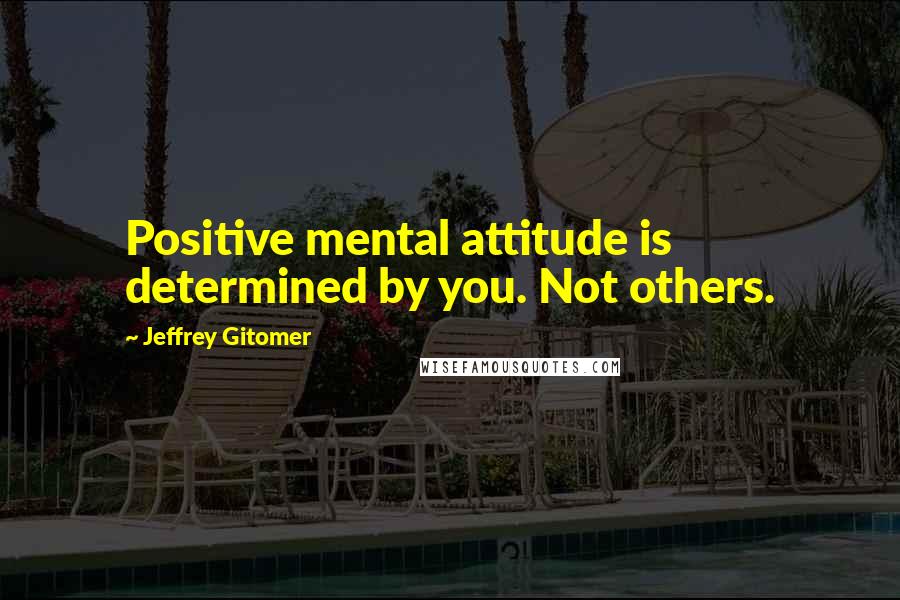 Jeffrey Gitomer Quotes: Positive mental attitude is determined by you. Not others.