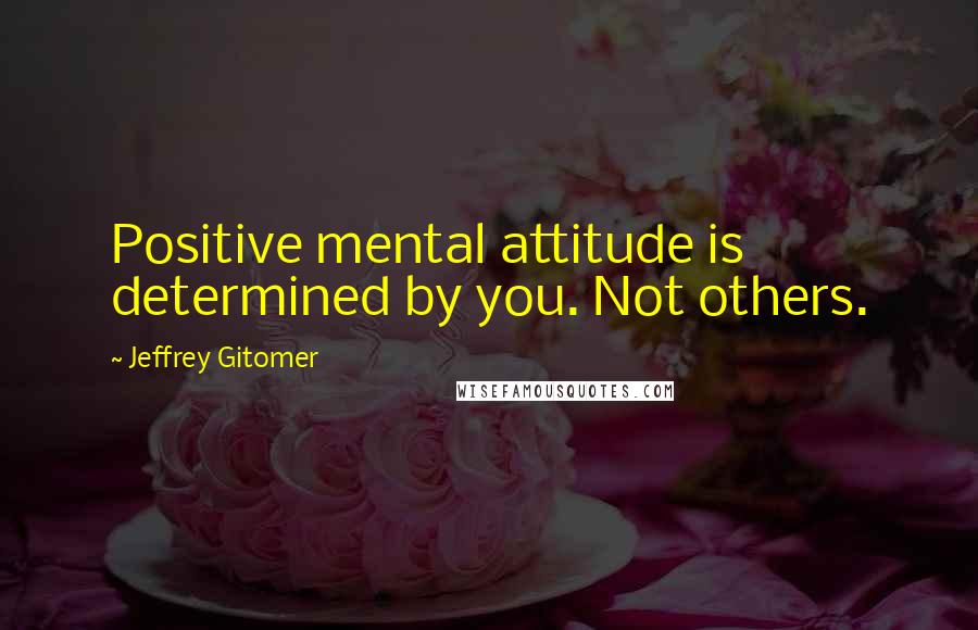 Jeffrey Gitomer Quotes: Positive mental attitude is determined by you. Not others.