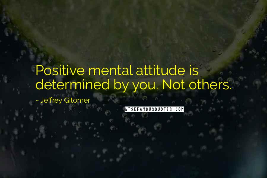 Jeffrey Gitomer Quotes: Positive mental attitude is determined by you. Not others.