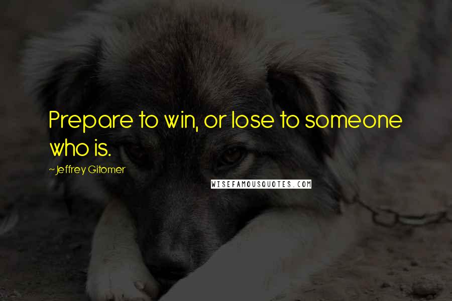 Jeffrey Gitomer Quotes: Prepare to win, or lose to someone who is.