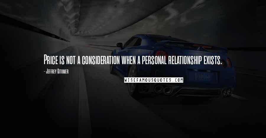 Jeffrey Gitomer Quotes: Price is not a consideration when a personal relationship exists.