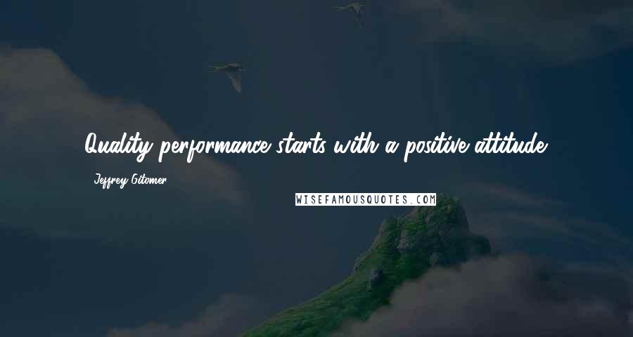 Jeffrey Gitomer Quotes: Quality performance starts with a positive attitude.