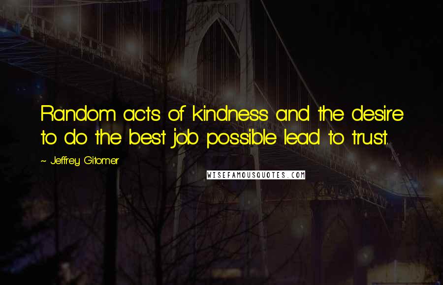 Jeffrey Gitomer Quotes: Random acts of kindness and the desire to do the best job possible lead to trust.