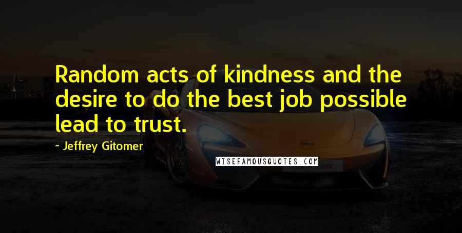 Jeffrey Gitomer Quotes: Random acts of kindness and the desire to do the best job possible lead to trust.