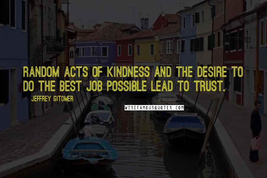 Jeffrey Gitomer Quotes: Random acts of kindness and the desire to do the best job possible lead to trust.