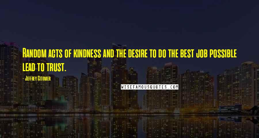 Jeffrey Gitomer Quotes: Random acts of kindness and the desire to do the best job possible lead to trust.
