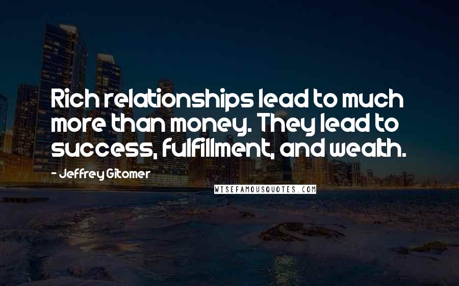 Jeffrey Gitomer Quotes: Rich relationships lead to much more than money. They lead to success, fulfillment, and wealth.