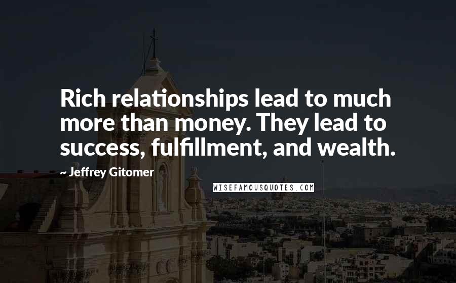 Jeffrey Gitomer Quotes: Rich relationships lead to much more than money. They lead to success, fulfillment, and wealth.