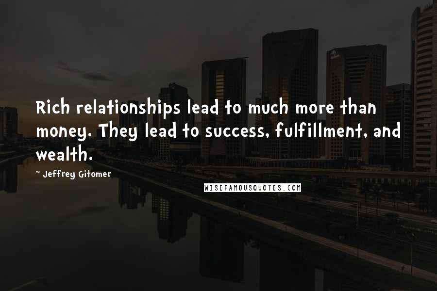 Jeffrey Gitomer Quotes: Rich relationships lead to much more than money. They lead to success, fulfillment, and wealth.