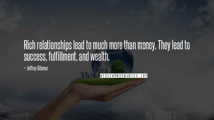 Jeffrey Gitomer Quotes: Rich relationships lead to much more than money. They lead to success, fulfillment, and wealth.