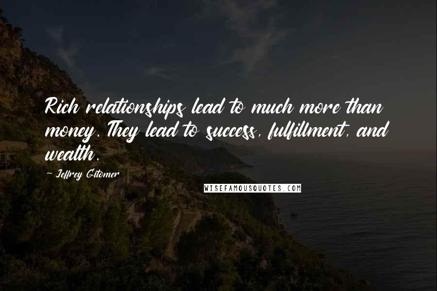 Jeffrey Gitomer Quotes: Rich relationships lead to much more than money. They lead to success, fulfillment, and wealth.