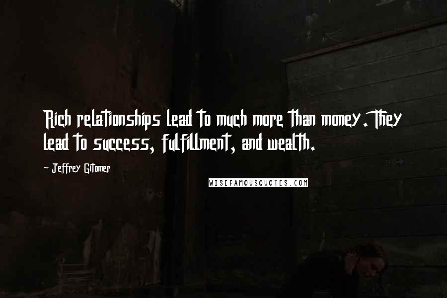 Jeffrey Gitomer Quotes: Rich relationships lead to much more than money. They lead to success, fulfillment, and wealth.