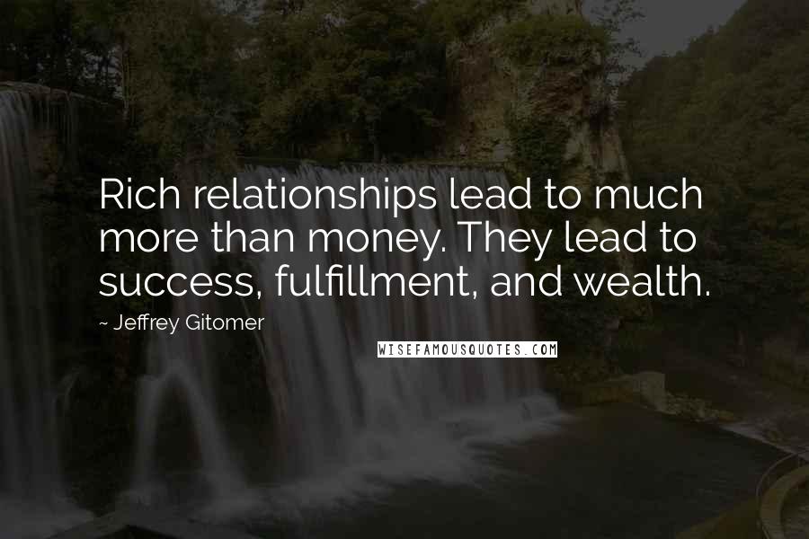 Jeffrey Gitomer Quotes: Rich relationships lead to much more than money. They lead to success, fulfillment, and wealth.