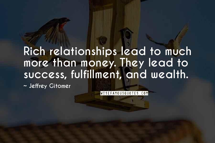 Jeffrey Gitomer Quotes: Rich relationships lead to much more than money. They lead to success, fulfillment, and wealth.