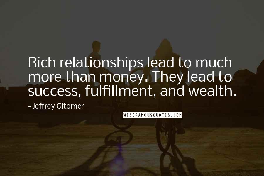 Jeffrey Gitomer Quotes: Rich relationships lead to much more than money. They lead to success, fulfillment, and wealth.