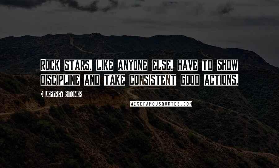 Jeffrey Gitomer Quotes: Rock stars, like anyone else, have to show discipline and take consistent good actions.