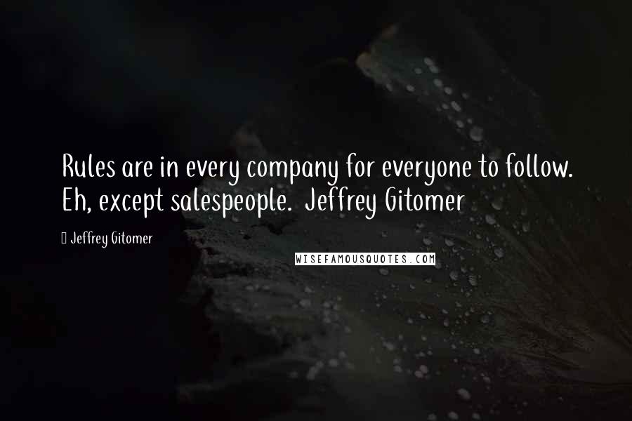 Jeffrey Gitomer Quotes: Rules are in every company for everyone to follow. Eh, except salespeople.  Jeffrey Gitomer