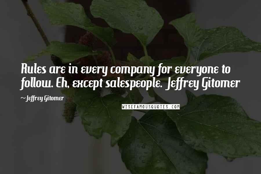 Jeffrey Gitomer Quotes: Rules are in every company for everyone to follow. Eh, except salespeople.  Jeffrey Gitomer
