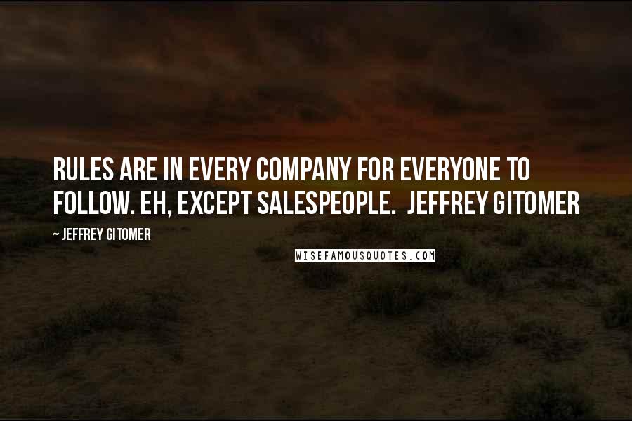 Jeffrey Gitomer Quotes: Rules are in every company for everyone to follow. Eh, except salespeople.  Jeffrey Gitomer