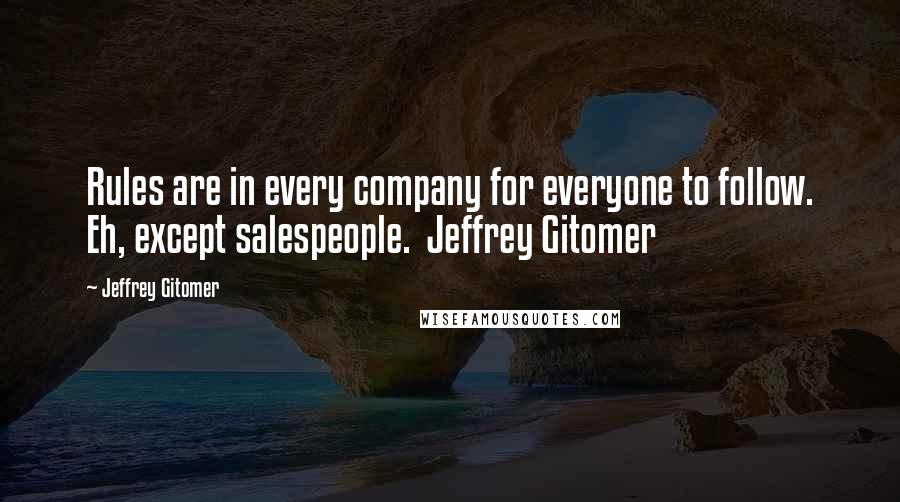 Jeffrey Gitomer Quotes: Rules are in every company for everyone to follow. Eh, except salespeople.  Jeffrey Gitomer