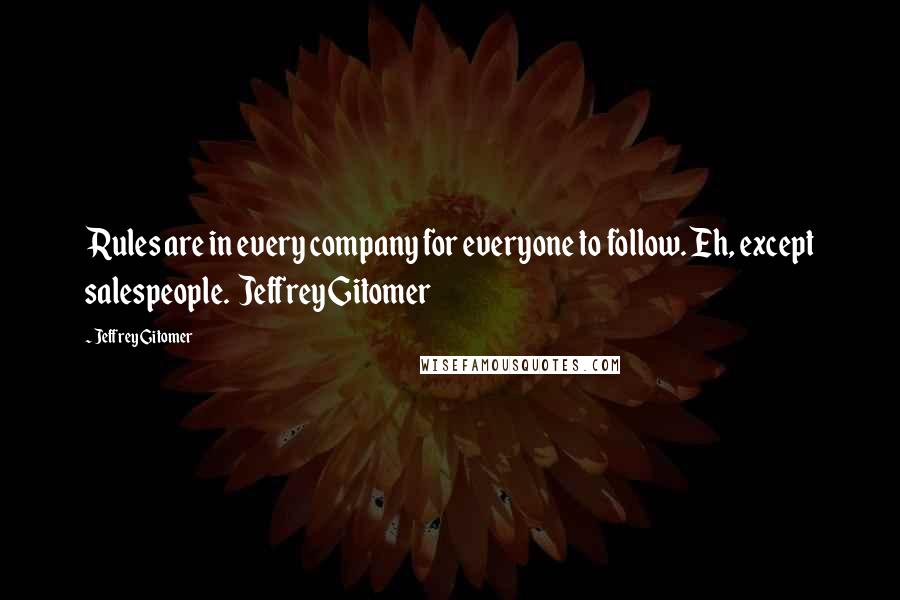 Jeffrey Gitomer Quotes: Rules are in every company for everyone to follow. Eh, except salespeople.  Jeffrey Gitomer