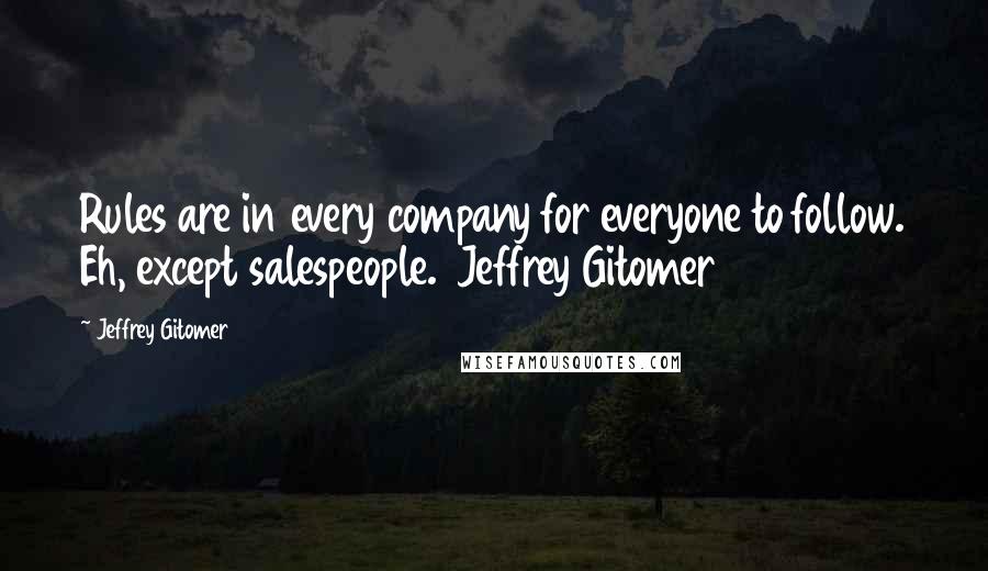 Jeffrey Gitomer Quotes: Rules are in every company for everyone to follow. Eh, except salespeople.  Jeffrey Gitomer