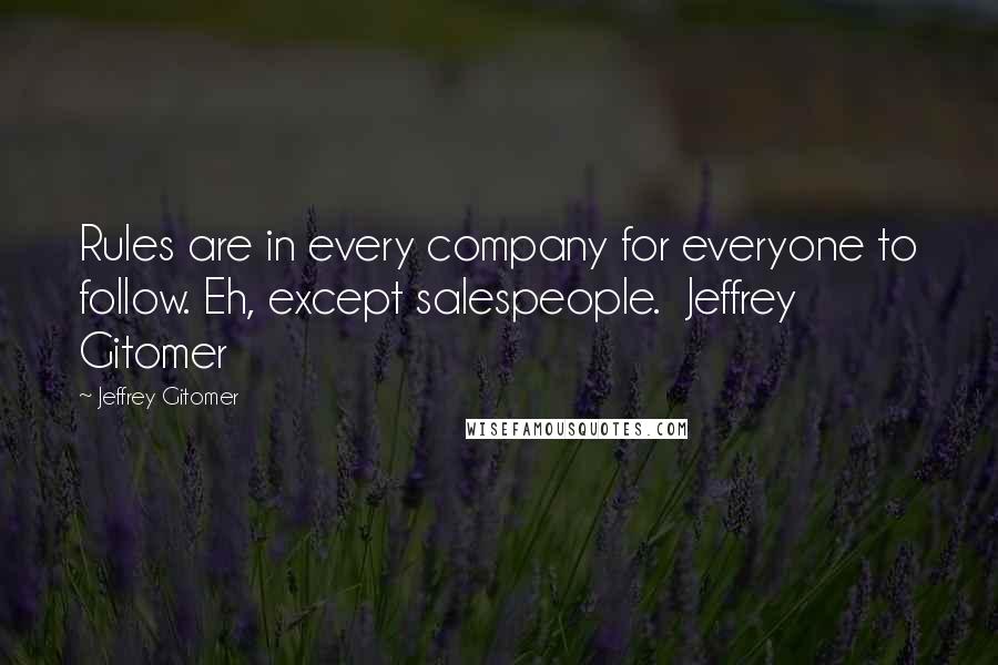 Jeffrey Gitomer Quotes: Rules are in every company for everyone to follow. Eh, except salespeople. Jeffrey Gitomer