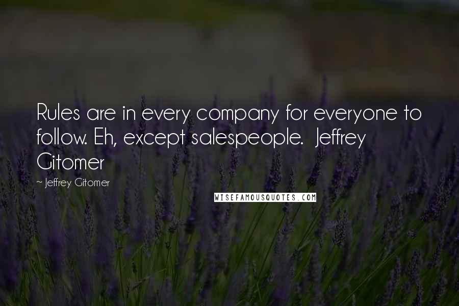 Jeffrey Gitomer Quotes: Rules are in every company for everyone to follow. Eh, except salespeople.  Jeffrey Gitomer