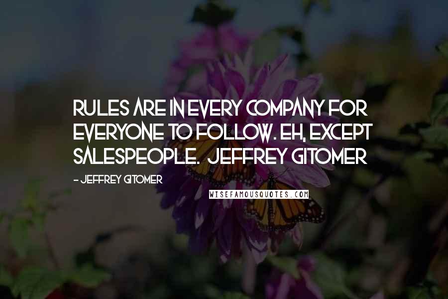 Jeffrey Gitomer Quotes: Rules are in every company for everyone to follow. Eh, except salespeople.  Jeffrey Gitomer