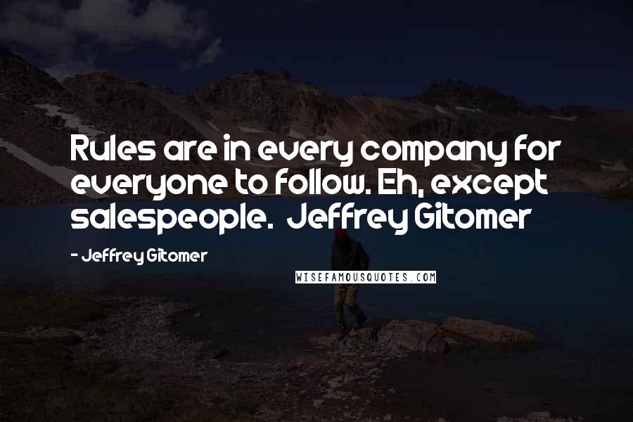 Jeffrey Gitomer Quotes: Rules are in every company for everyone to follow. Eh, except salespeople.  Jeffrey Gitomer