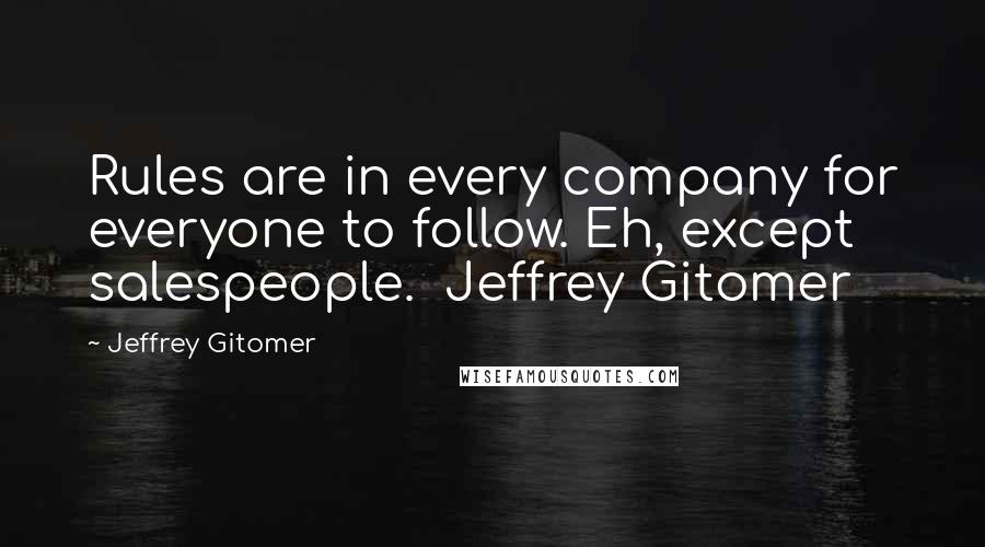 Jeffrey Gitomer Quotes: Rules are in every company for everyone to follow. Eh, except salespeople.  Jeffrey Gitomer