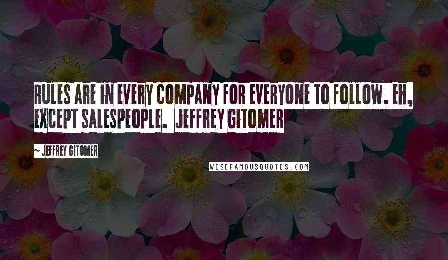 Jeffrey Gitomer Quotes: Rules are in every company for everyone to follow. Eh, except salespeople.  Jeffrey Gitomer