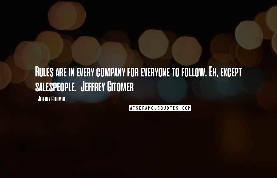 Jeffrey Gitomer Quotes: Rules are in every company for everyone to follow. Eh, except salespeople.  Jeffrey Gitomer