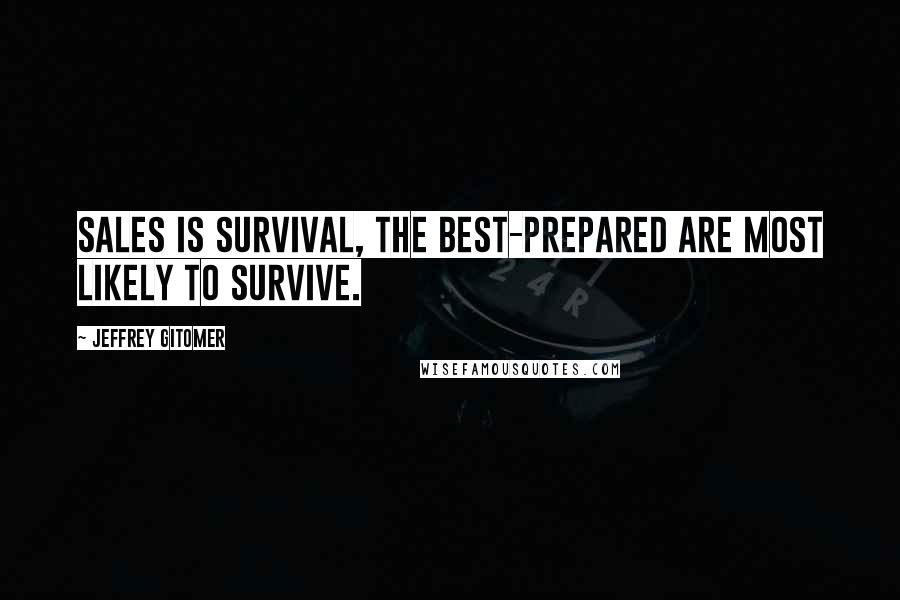 Jeffrey Gitomer Quotes: Sales is survival, the best-prepared are most likely to survive.